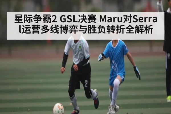 星际争霸2 GSL决赛 Maru对Serral运营多线博弈与胜负转折全解析