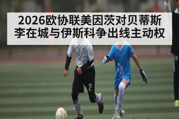 2026欧协联美因茨对贝蒂斯 李在城与伊斯科争出线主动权