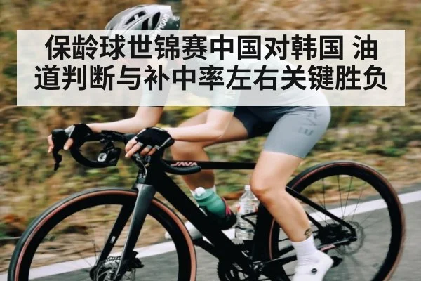 保龄球世锦赛中国对韩国 油道判断与补中率左右关键胜负