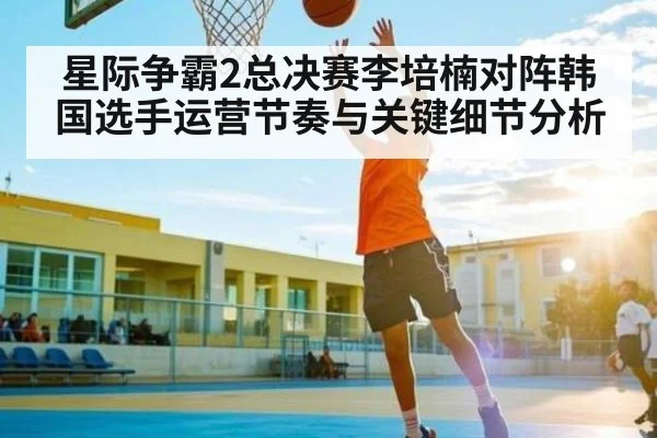 星际争霸2总决赛李培楠对阵韩国选手运营节奏与关键细节分析